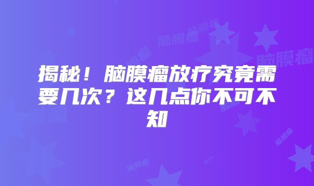 揭秘！脑膜瘤放疗究竟需要几次？这几点你不可不知