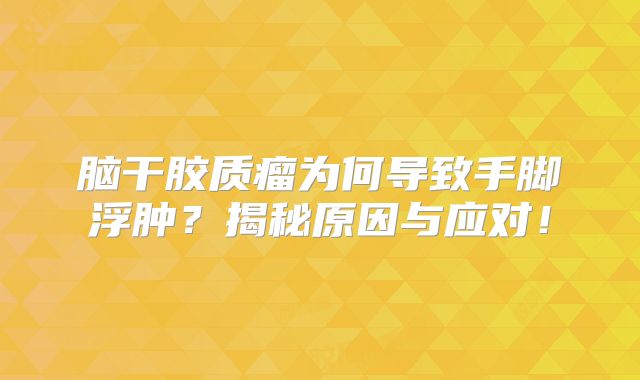 脑干胶质瘤为何导致手脚浮肿？揭秘原因与应对！