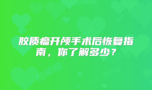 胶质瘤开颅手术后恢复指南，你了解多少？