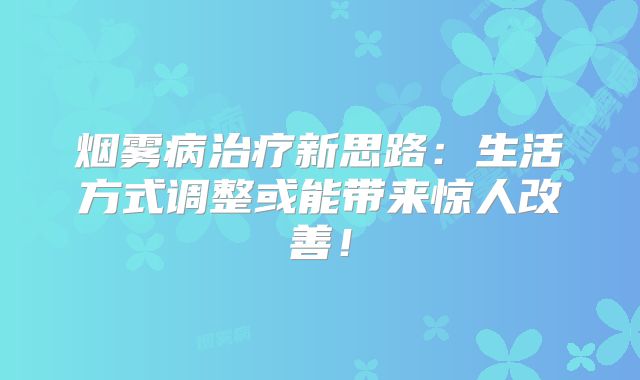 烟雾病治疗新思路：生活方式调整或能带来惊人改善！