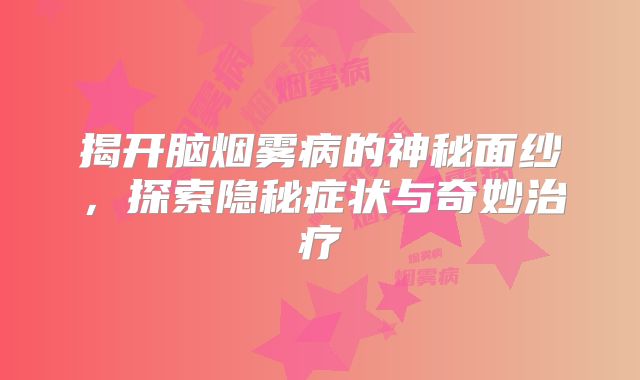 揭开脑烟雾病的神秘面纱，探索隐秘症状与奇妙治疗
