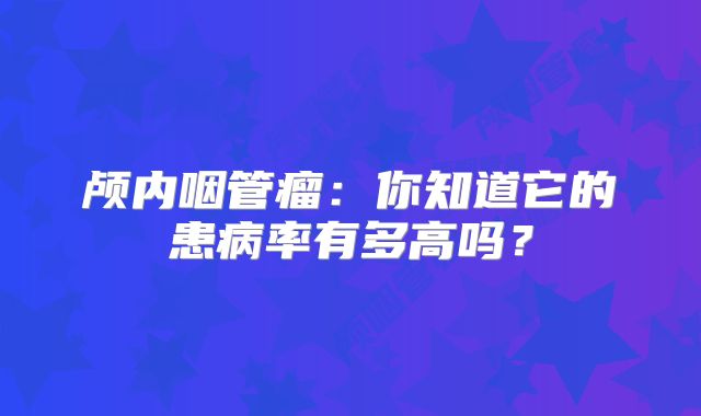 颅内咽管瘤：你知道它的患病率有多高吗？