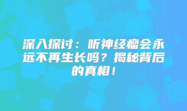 深入探讨：听神经瘤会永远不再生长吗？揭秘背后的真相！