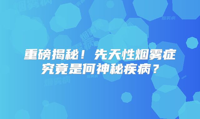 重磅揭秘！先天性烟雾症究竟是何神秘疾病？