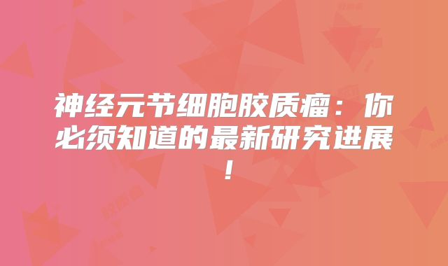 神经元节细胞胶质瘤：你必须知道的最新研究进展！