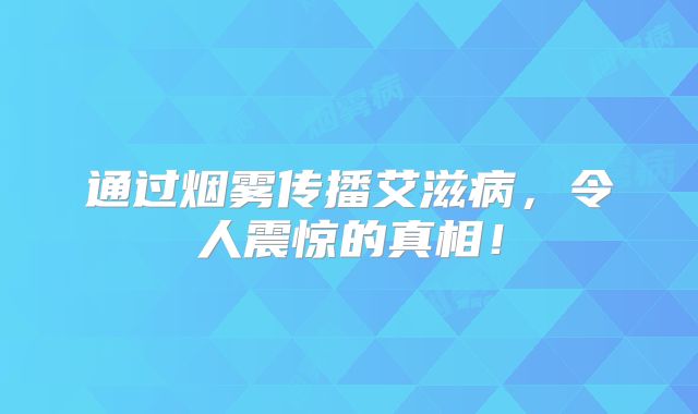 通过烟雾传播艾滋病，令人震惊的真相！