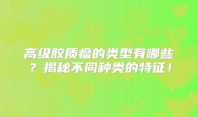 高级胶质瘤的类型有哪些？揭秘不同种类的特征！