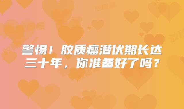 警惕！胶质瘤潜伏期长达三十年，你准备好了吗？