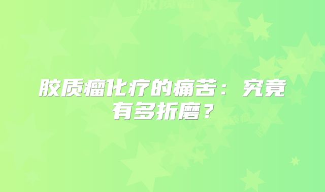 胶质瘤化疗的痛苦：究竟有多折磨？
