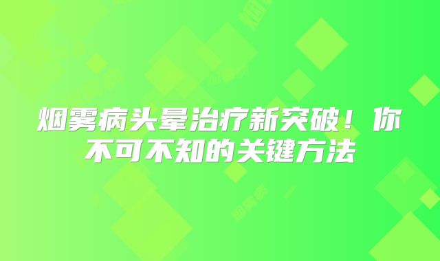 烟雾病头晕治疗新突破！你不可不知的关键方法