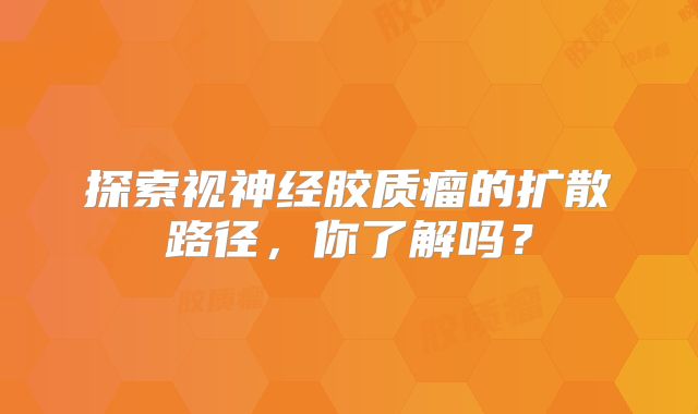 探索视神经胶质瘤的扩散路径，你了解吗？