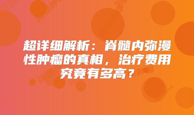 超详细解析：脊髓内弥漫性肿瘤的真相，治疗费用究竟有多高？