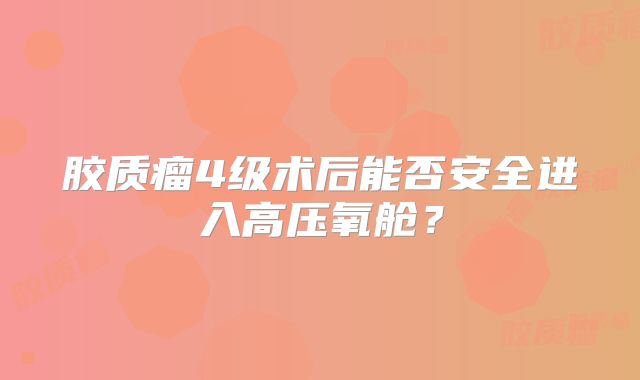 胶质瘤4级术后能否安全进入高压氧舱？