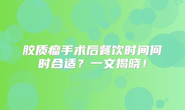 胶质瘤手术后餐饮时间何时合适？一文揭晓！