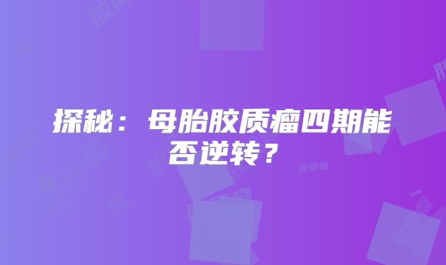 探秘：母胎胶质瘤四期能否逆转？