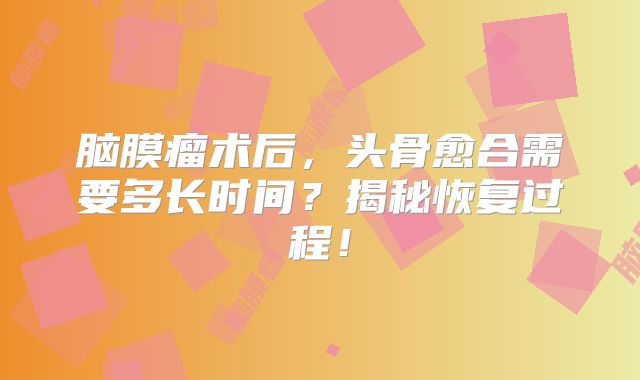 脑膜瘤术后，头骨愈合需要多长时间？揭秘恢复过程！