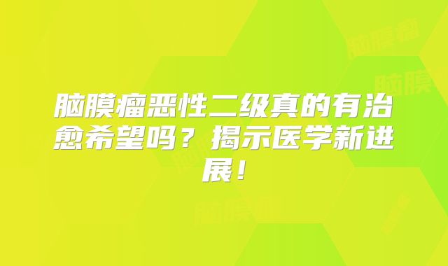 脑膜瘤恶性二级真的有治愈希望吗？揭示医学新进展！