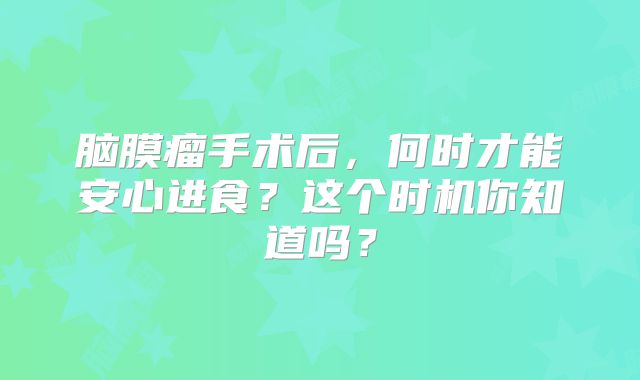 脑膜瘤手术后，何时才能安心进食？这个时机你知道吗？