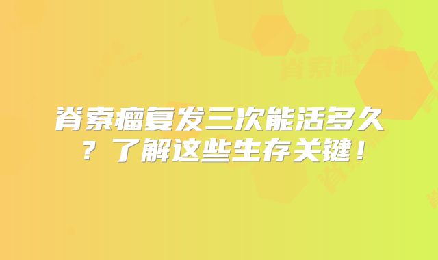 脊索瘤复发三次能活多久？了解这些生存关键！