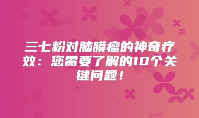 三七粉对脑膜瘤的神奇疗效：您需要了解的10个关键问题！