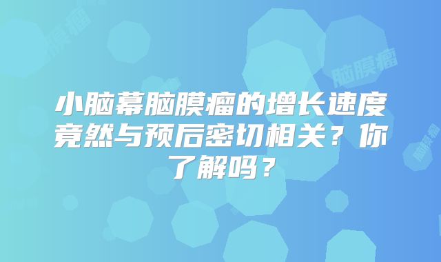 小脑幕脑膜瘤的增长速度竟然与预后密切相关？你了解吗？