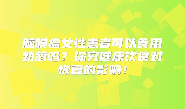 脑膜瘤女性患者可以食用熟葱吗？探究健康饮食对恢复的影响！