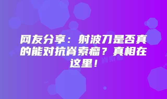 网友分享：射波刀是否真的能对抗脊索瘤？真相在这里！