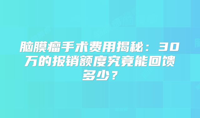 脑膜瘤手术费用揭秘：30万的报销额度究竟能回馈多少？
