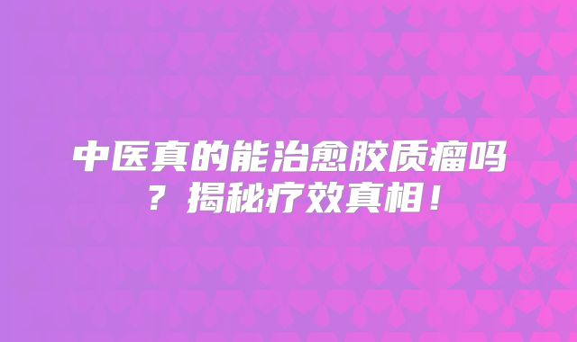 中医真的能治愈胶质瘤吗？揭秘疗效真相！
