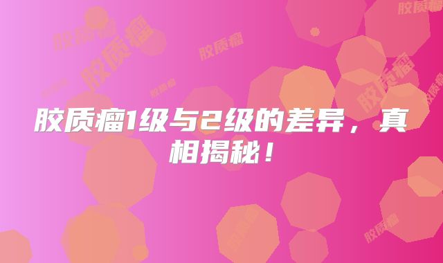 胶质瘤1级与2级的差异，真相揭秘！