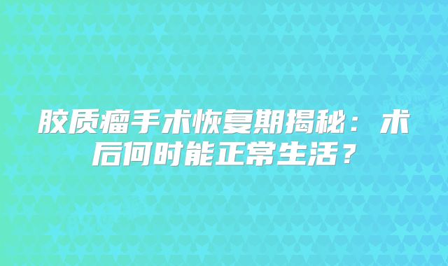 胶质瘤手术恢复期揭秘：术后何时能正常生活？