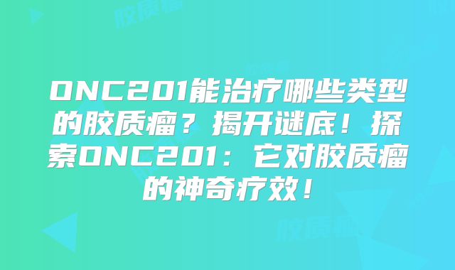 ONC201能治疗哪些类型的胶质瘤？揭开谜底！探索ONC201：它对胶质瘤的神奇疗效！