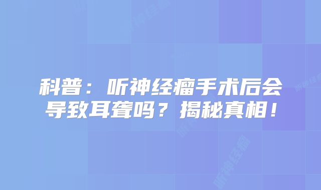 科普：听神经瘤手术后会导致耳聋吗？揭秘真相！