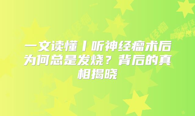 一文读懂丨听神经瘤术后为何总是发烧？背后的真相揭晓