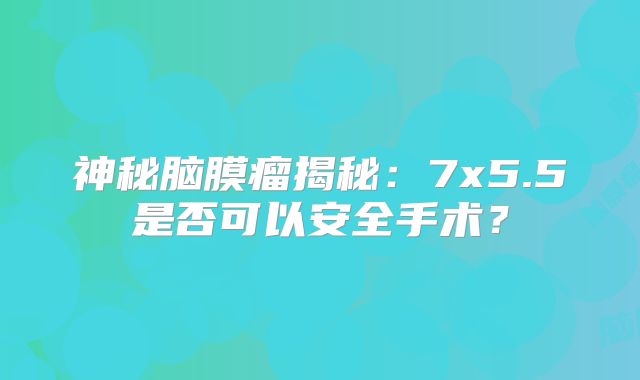 神秘脑膜瘤揭秘：7x5.5是否可以安全手术？