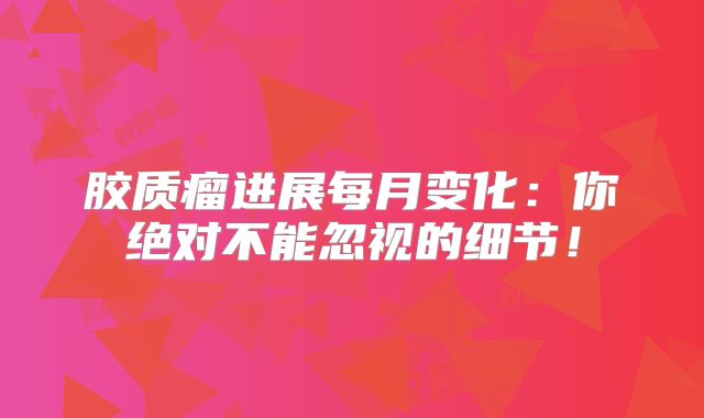 胶质瘤进展每月变化：你绝对不能忽视的细节！