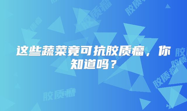 这些蔬菜竟可抗胶质瘤，你知道吗？