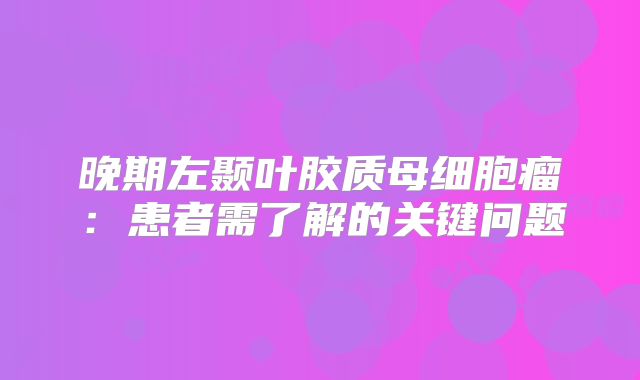 晚期左颞叶胶质母细胞瘤：患者需了解的关键问题
