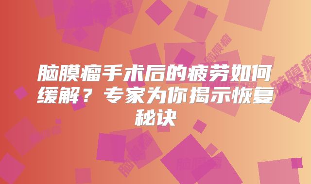 脑膜瘤手术后的疲劳如何缓解？专家为你揭示恢复秘诀