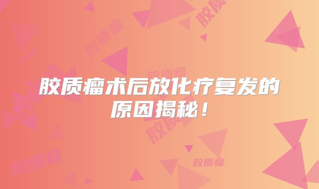 胶质瘤术后放化疗复发的原因揭秘！
