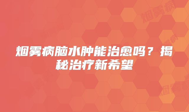 烟雾病脑水肿能治愈吗？揭秘治疗新希望