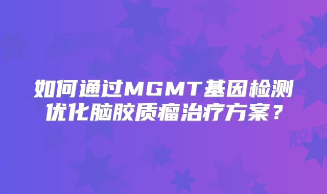 如何通过MGMT基因检测优化脑胶质瘤治疗方案？
