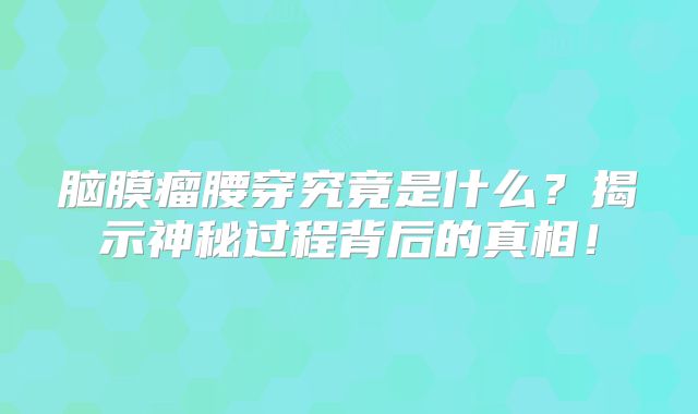 脑膜瘤腰穿究竟是什么？揭示神秘过程背后的真相！