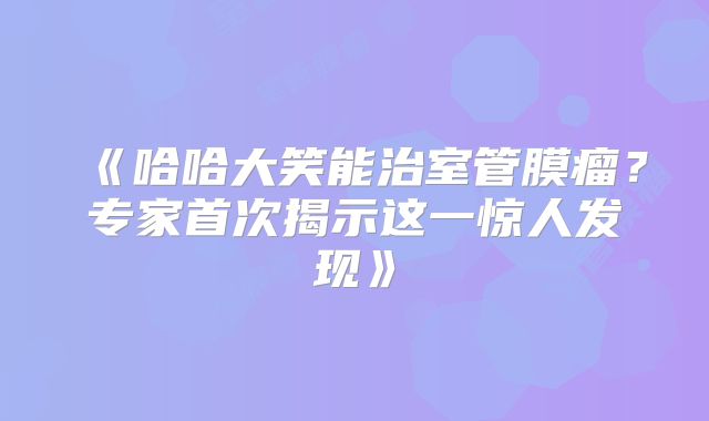 《哈哈大笑能治室管膜瘤？专家首次揭示这一惊人发现》