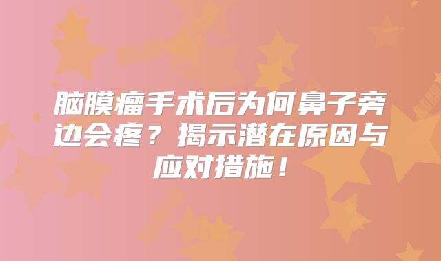 脑膜瘤手术后为何鼻子旁边会疼？揭示潜在原因与应对措施！