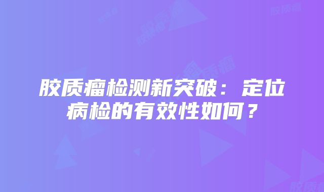 胶质瘤检测新突破：定位病检的有效性如何？