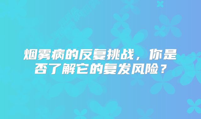 烟雾病的反复挑战，你是否了解它的复发风险？