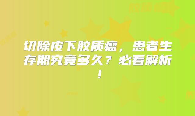 切除皮下胶质瘤，患者生存期究竟多久？必看解析！