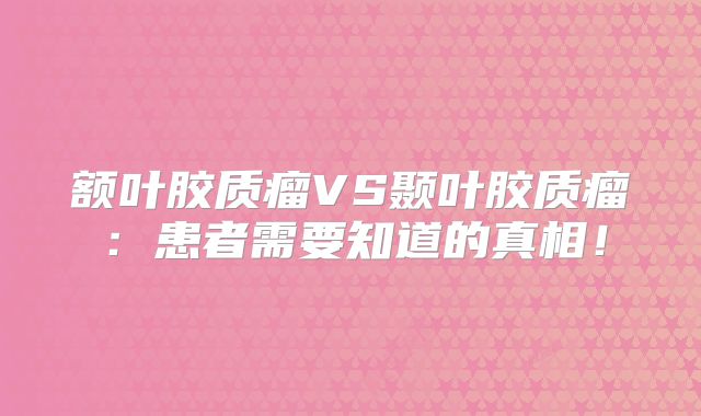 额叶胶质瘤VS颞叶胶质瘤：患者需要知道的真相！