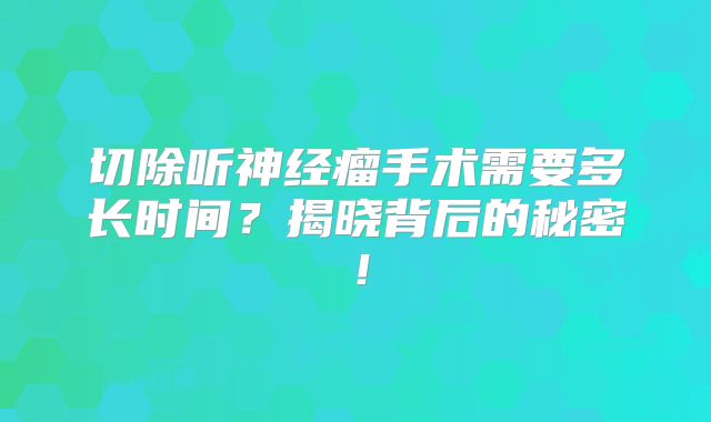 切除听神经瘤手术需要多长时间？揭晓背后的秘密！